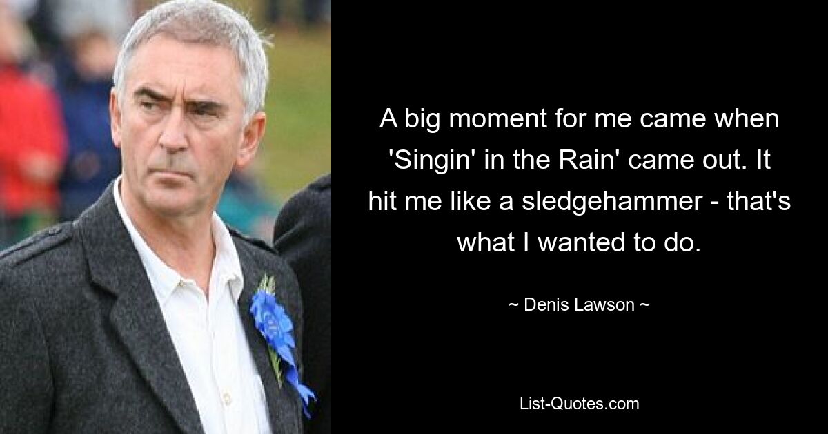 A big moment for me came when 'Singin' in the Rain' came out. It hit me like a sledgehammer - that's what I wanted to do. — © Denis Lawson