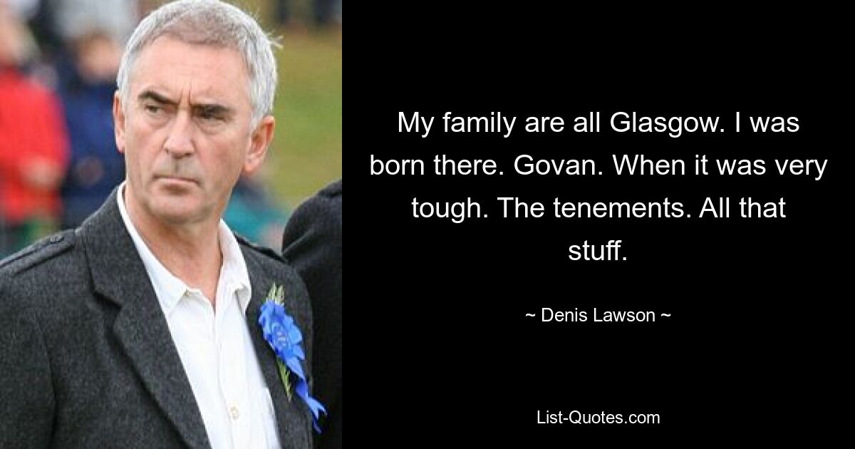 My family are all Glasgow. I was born there. Govan. When it was very tough. The tenements. All that stuff. — © Denis Lawson