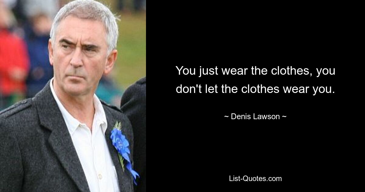 You just wear the clothes, you don't let the clothes wear you. — © Denis Lawson