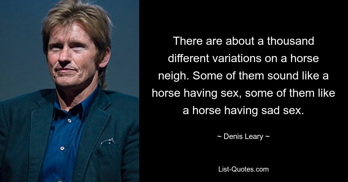 There are about a thousand different variations on a horse neigh. Some of them sound like a horse having sex, some of them like a horse having sad sex. — © Denis Leary