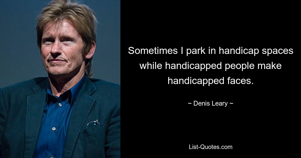 Sometimes I park in handicap spaces while handicapped people make handicapped faces. — © Denis Leary