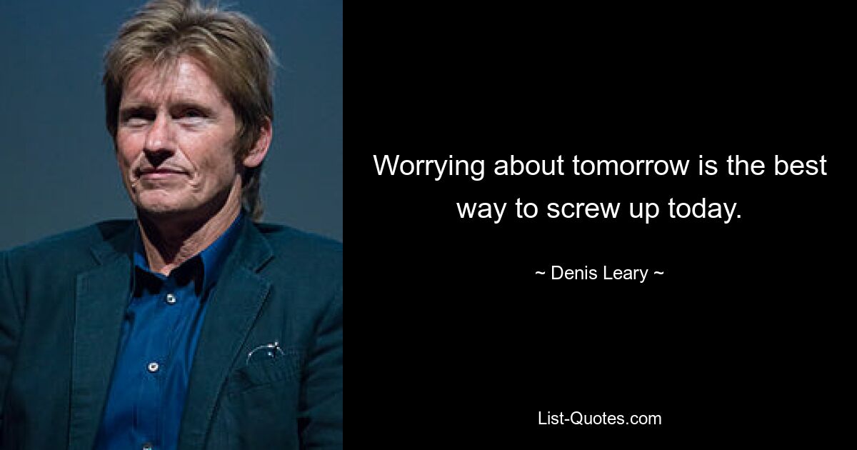 Worrying about tomorrow is the best way to screw up today. — © Denis Leary