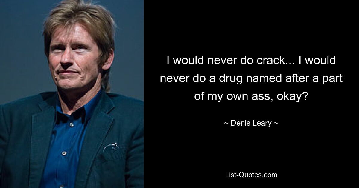 I would never do crack... I would never do a drug named after a part of my own ass, okay? — © Denis Leary