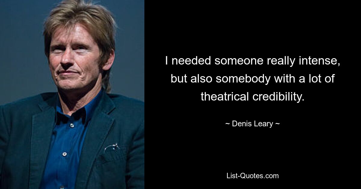 I needed someone really intense, but also somebody with a lot of theatrical credibility. — © Denis Leary