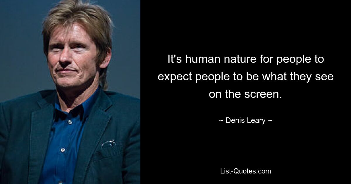 It's human nature for people to expect people to be what they see on the screen. — © Denis Leary