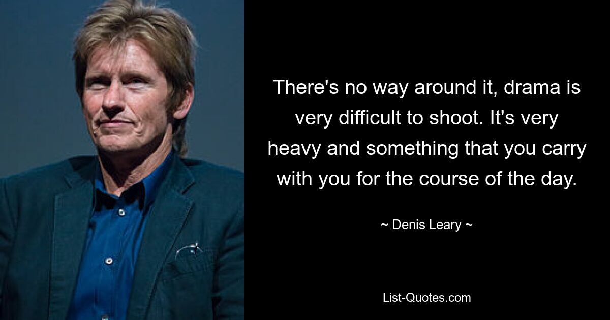 There's no way around it, drama is very difficult to shoot. It's very heavy and something that you carry with you for the course of the day. — © Denis Leary