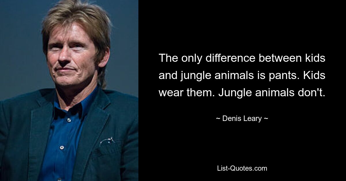 The only difference between kids and jungle animals is pants. Kids wear them. Jungle animals don't. — © Denis Leary