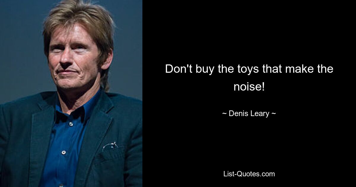 Don't buy the toys that make the noise! — © Denis Leary