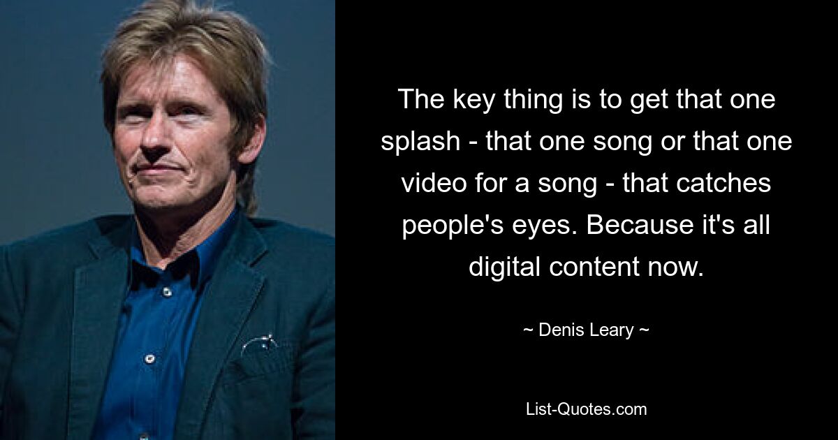 The key thing is to get that one splash - that one song or that one video for a song - that catches people's eyes. Because it's all digital content now. — © Denis Leary