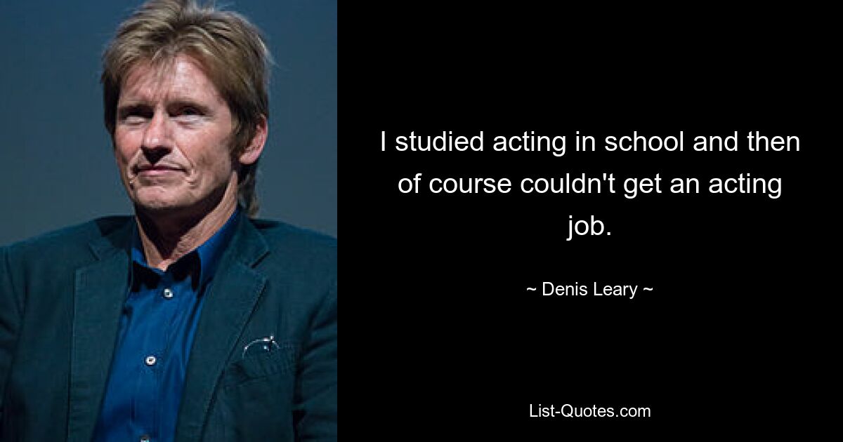 I studied acting in school and then of course couldn't get an acting job. — © Denis Leary