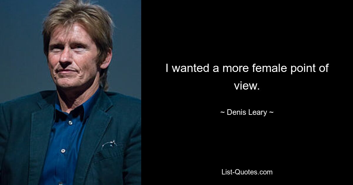 I wanted a more female point of view. — © Denis Leary