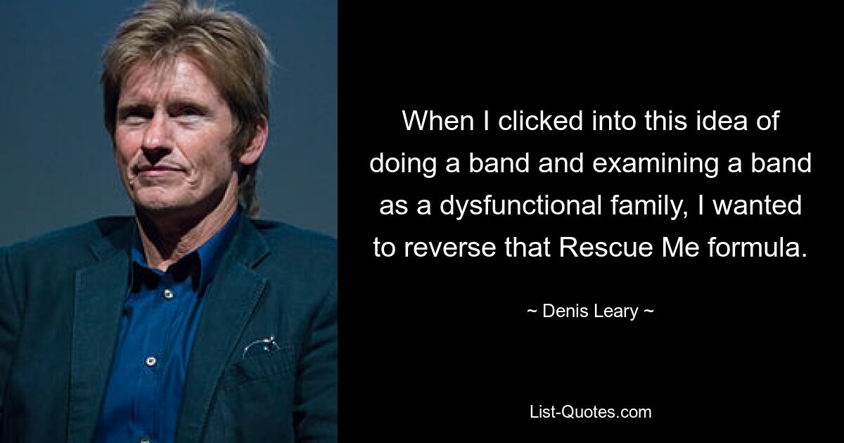 When I clicked into this idea of doing a band and examining a band as a dysfunctional family, I wanted to reverse that Rescue Me formula. — © Denis Leary