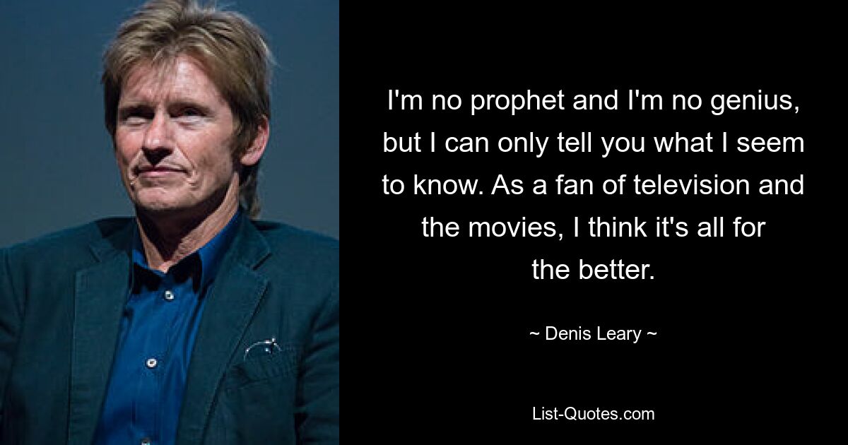 I'm no prophet and I'm no genius, but I can only tell you what I seem to know. As a fan of television and the movies, I think it's all for the better. — © Denis Leary