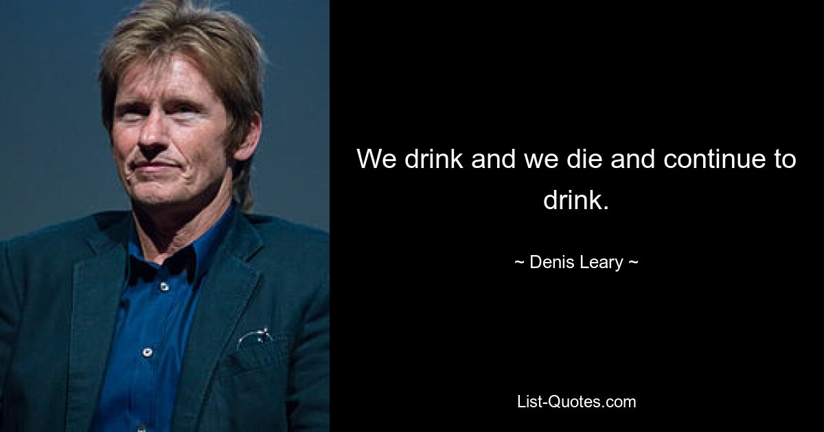 We drink and we die and continue to drink. — © Denis Leary