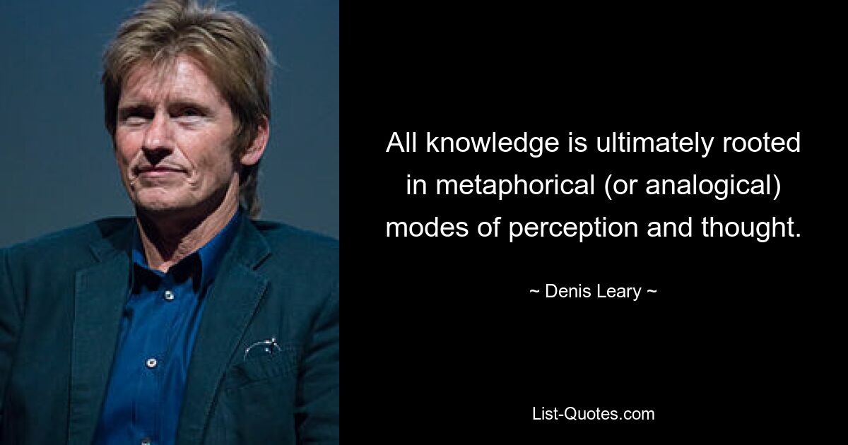 All knowledge is ultimately rooted in metaphorical (or analogical) modes of perception and thought. — © Denis Leary