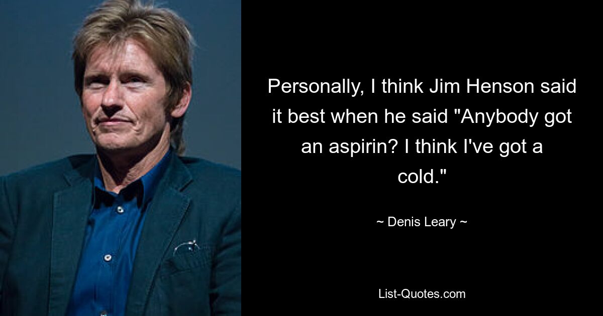 Personally, I think Jim Henson said it best when he said "Anybody got an aspirin? I think I've got a cold." — © Denis Leary