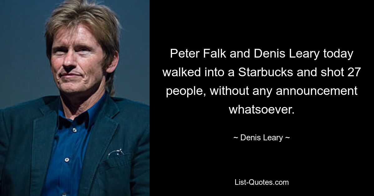 Peter Falk and Denis Leary today walked into a Starbucks and shot 27 people, without any announcement whatsoever. — © Denis Leary