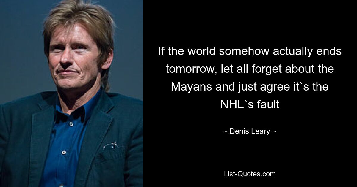 If the world somehow actually ends tomorrow, let all forget about the Mayans and just agree it`s the NHL`s fault — © Denis Leary