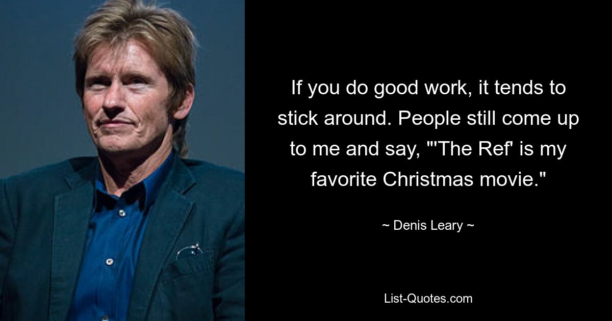 If you do good work, it tends to stick around. People still come up to me and say, "'The Ref' is my favorite Christmas movie." — © Denis Leary