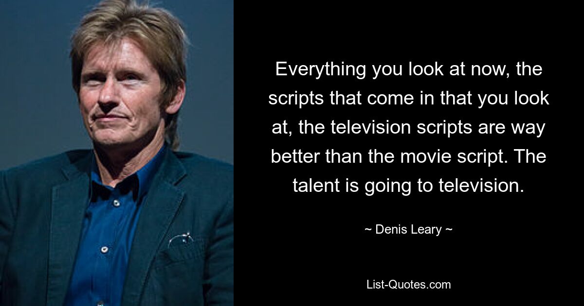 Everything you look at now, the scripts that come in that you look at, the television scripts are way better than the movie script. The talent is going to television. — © Denis Leary