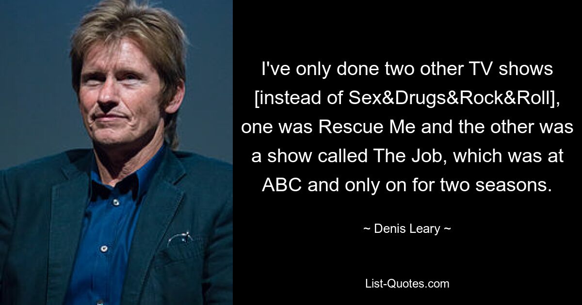 I've only done two other TV shows [instead of Sex&Drugs&Rock&Roll], one was Rescue Me and the other was a show called The Job, which was at ABC and only on for two seasons. — © Denis Leary