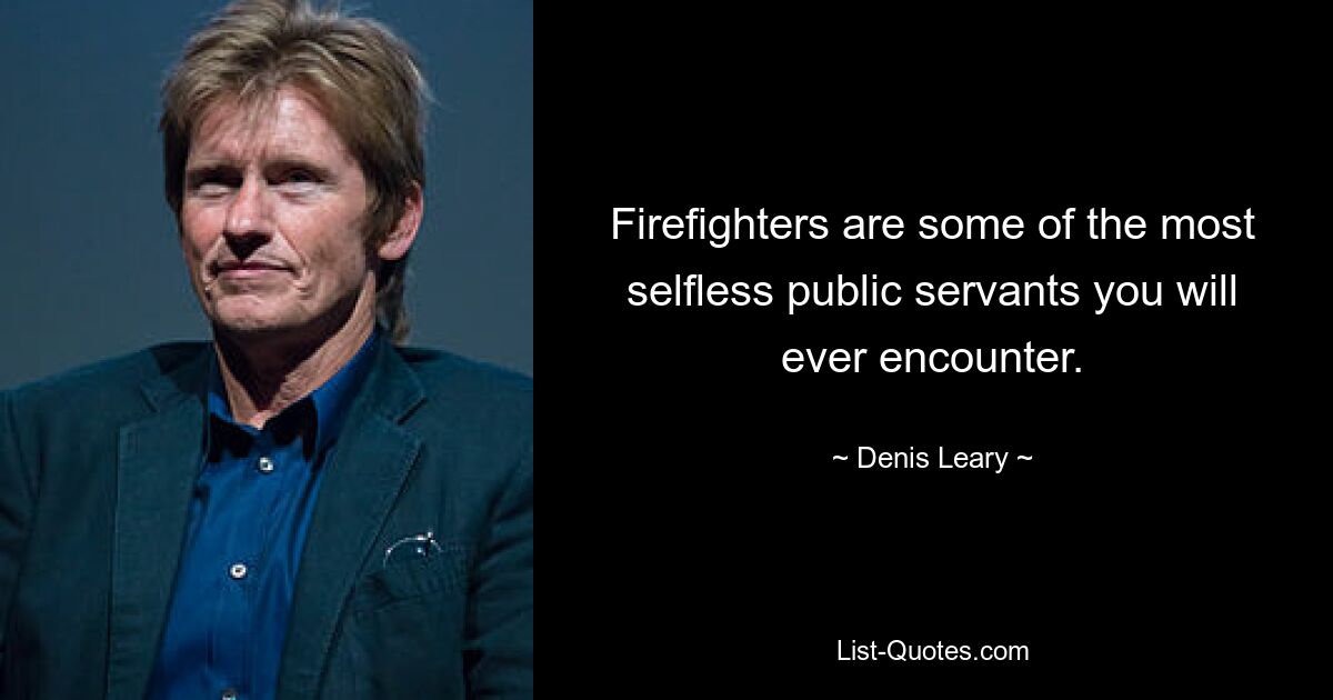 Firefighters are some of the most selfless public servants you will ever encounter. — © Denis Leary