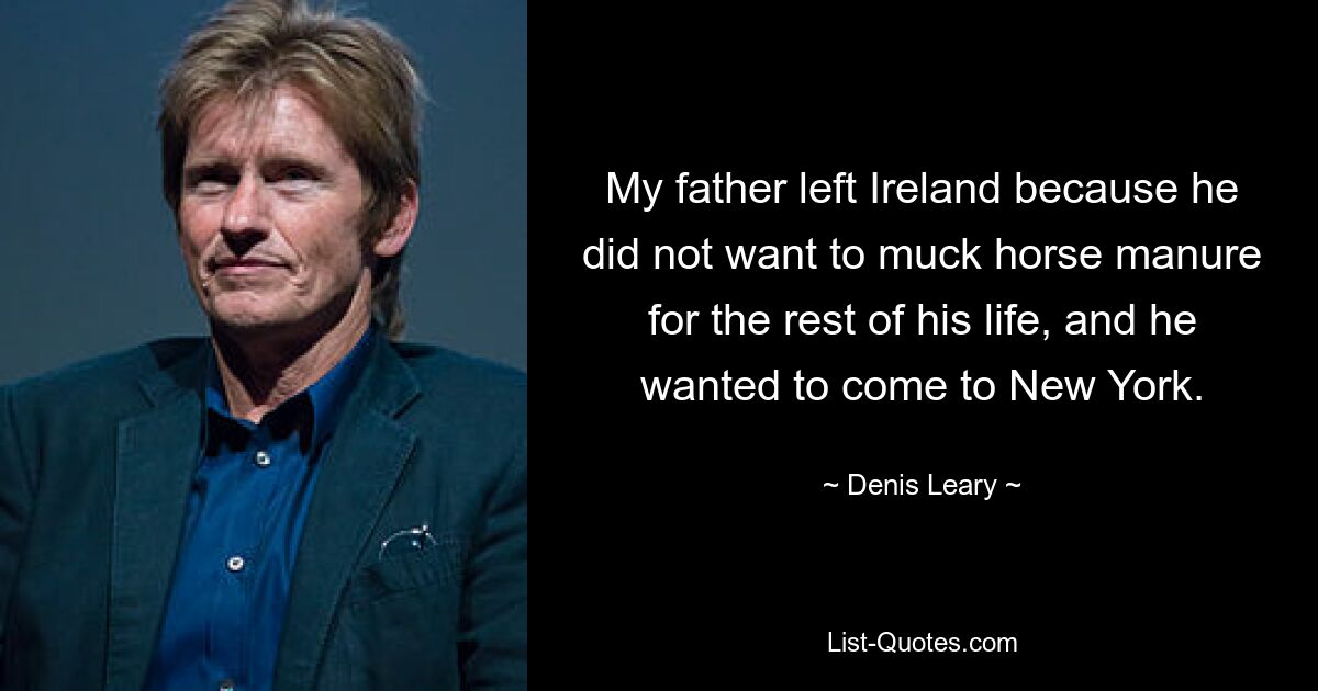 My father left Ireland because he did not want to muck horse manure for the rest of his life, and he wanted to come to New York. — © Denis Leary