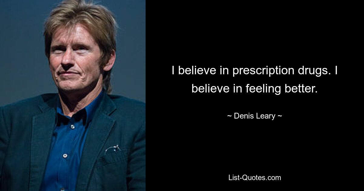 I believe in prescription drugs. I believe in feeling better. — © Denis Leary