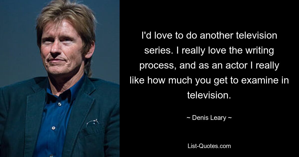 I'd love to do another television series. I really love the writing process, and as an actor I really like how much you get to examine in television. — © Denis Leary