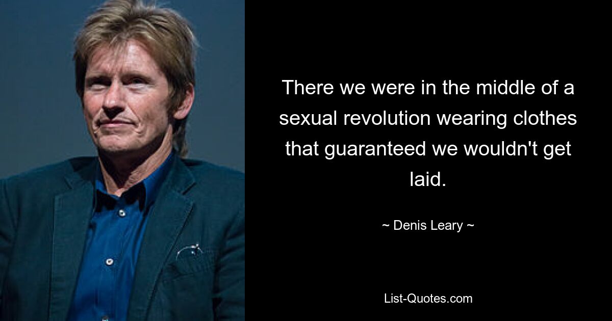 There we were in the middle of a sexual revolution wearing clothes that guaranteed we wouldn't get laid. — © Denis Leary