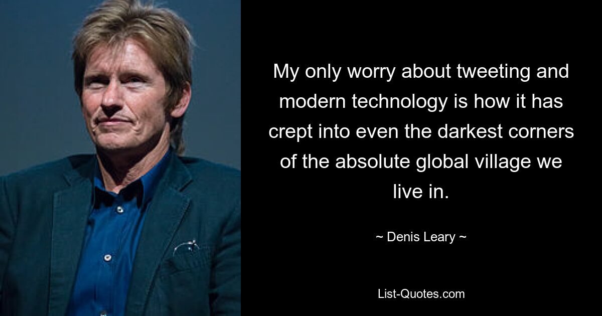 My only worry about tweeting and modern technology is how it has crept into even the darkest corners of the absolute global village we live in. — © Denis Leary