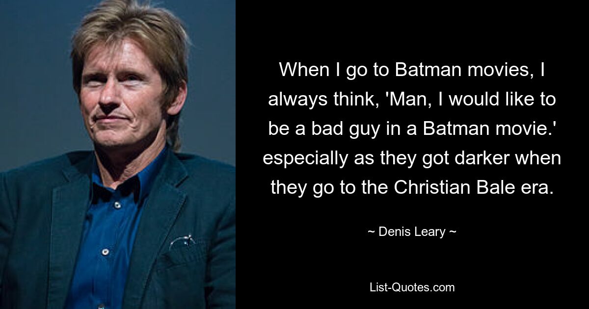 When I go to Batman movies, I always think, 'Man, I would like to be a bad guy in a Batman movie.' especially as they got darker when they go to the Christian Bale era. — © Denis Leary