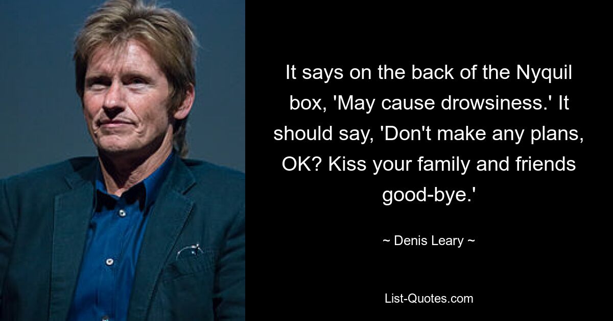 It says on the back of the Nyquil box, 'May cause drowsiness.' It should say, 'Don't make any plans, OK? Kiss your family and friends good-bye.' — © Denis Leary