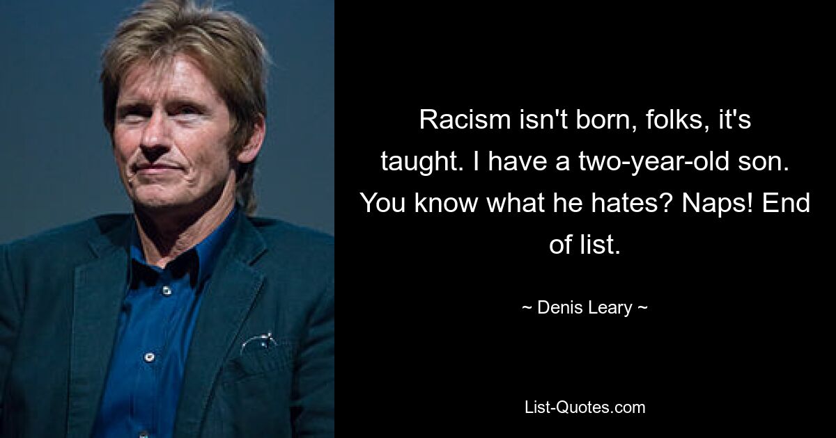 Racism isn't born, folks, it's taught. I have a two-year-old son. You know what he hates? Naps! End of list. — © Denis Leary