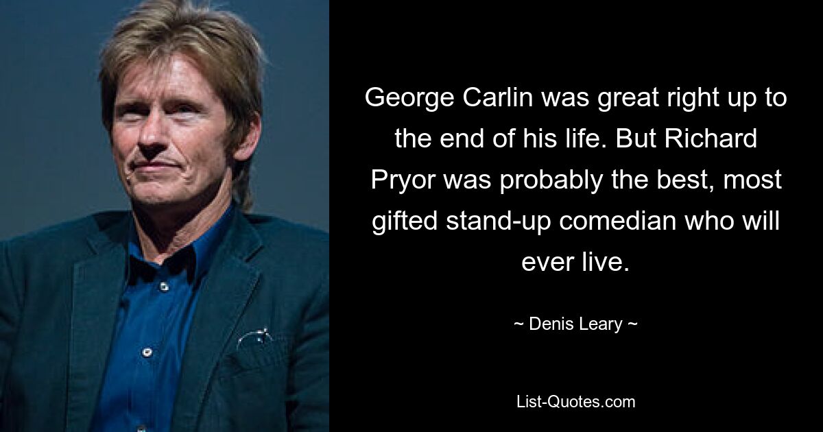 George Carlin was great right up to the end of his life. But Richard Pryor was probably the best, most gifted stand-up comedian who will ever live. — © Denis Leary