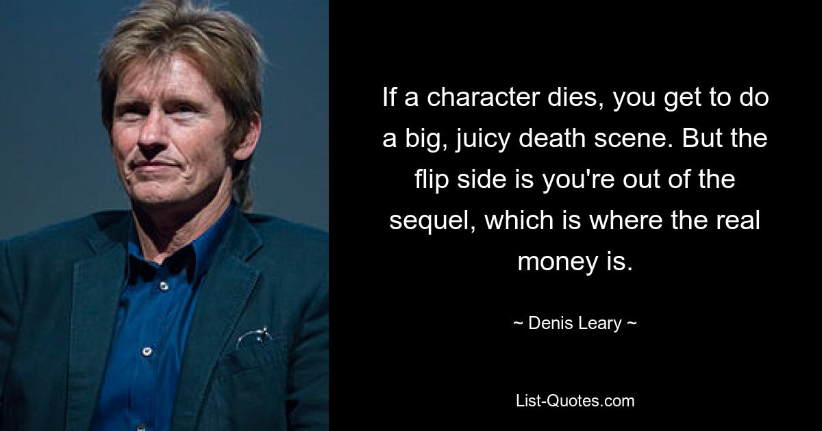 If a character dies, you get to do a big, juicy death scene. But the flip side is you're out of the sequel, which is where the real money is. — © Denis Leary