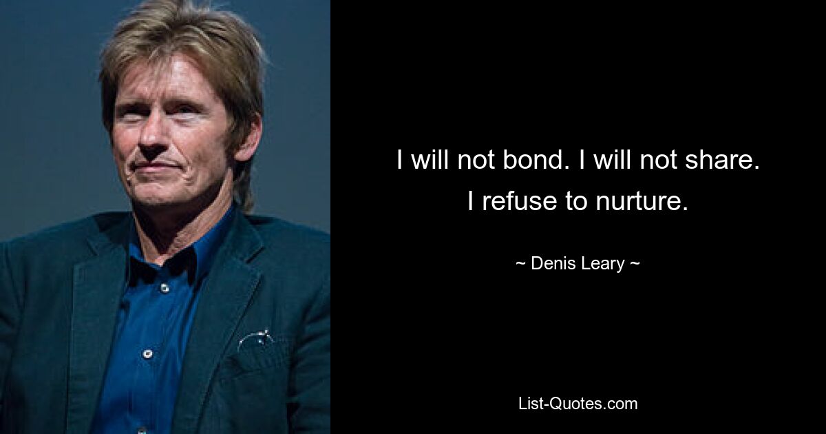 I will not bond. I will not share. I refuse to nurture. — © Denis Leary