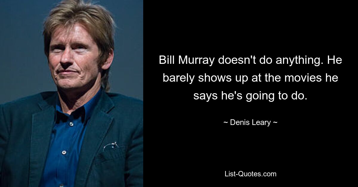 Bill Murray doesn't do anything. He barely shows up at the movies he says he's going to do. — © Denis Leary