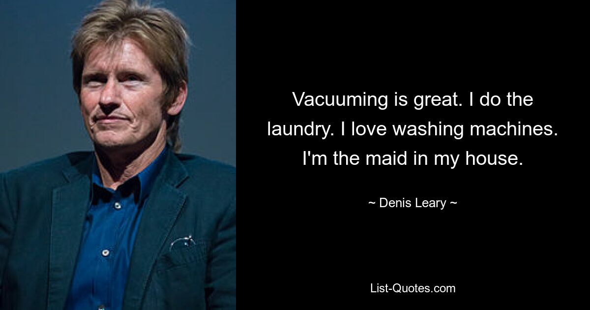 Vacuuming is great. I do the laundry. I love washing machines. I'm the maid in my house. — © Denis Leary