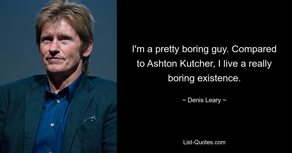 I'm a pretty boring guy. Compared to Ashton Kutcher, I live a really boring existence. — © Denis Leary