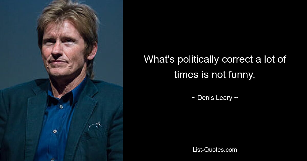 What's politically correct a lot of times is not funny. — © Denis Leary