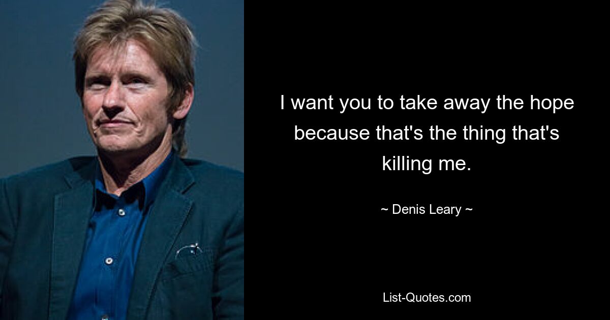 I want you to take away the hope because that's the thing that's killing me. — © Denis Leary