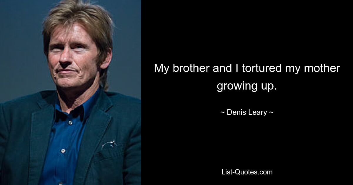 My brother and I tortured my mother growing up. — © Denis Leary