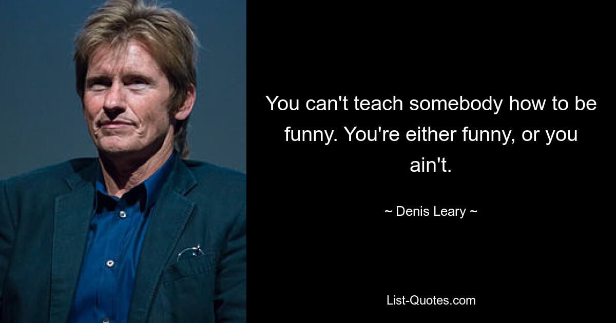 You can't teach somebody how to be funny. You're either funny, or you ain't. — © Denis Leary