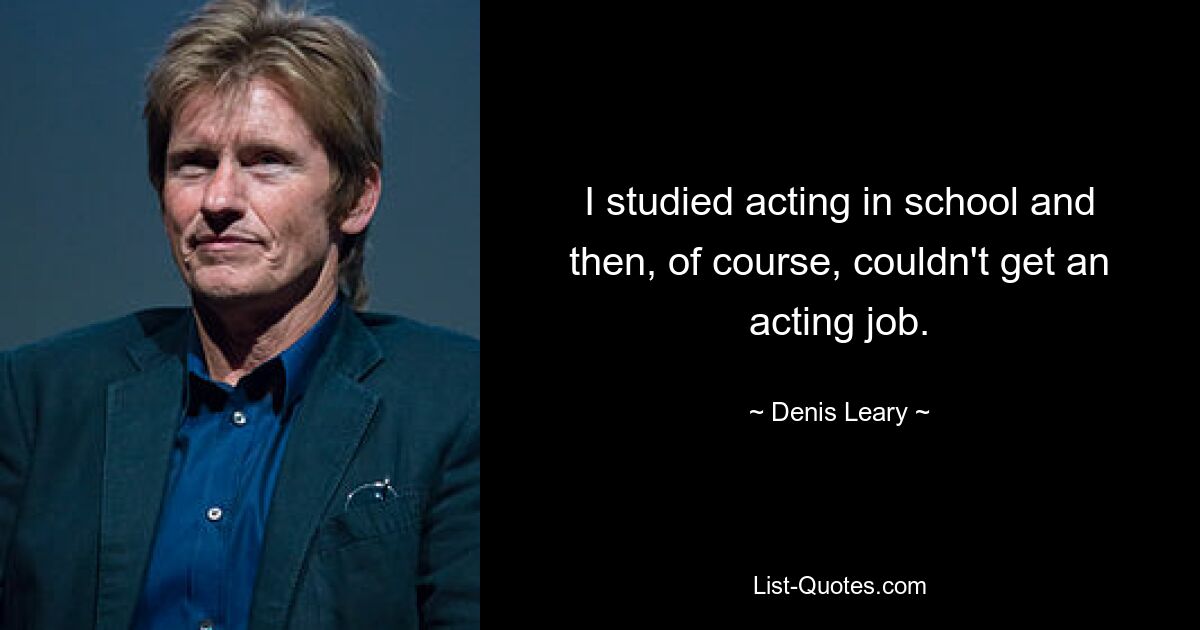 I studied acting in school and then, of course, couldn't get an acting job. — © Denis Leary