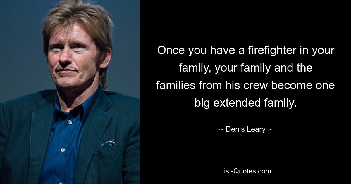 Once you have a firefighter in your family, your family and the families from his crew become one big extended family. — © Denis Leary