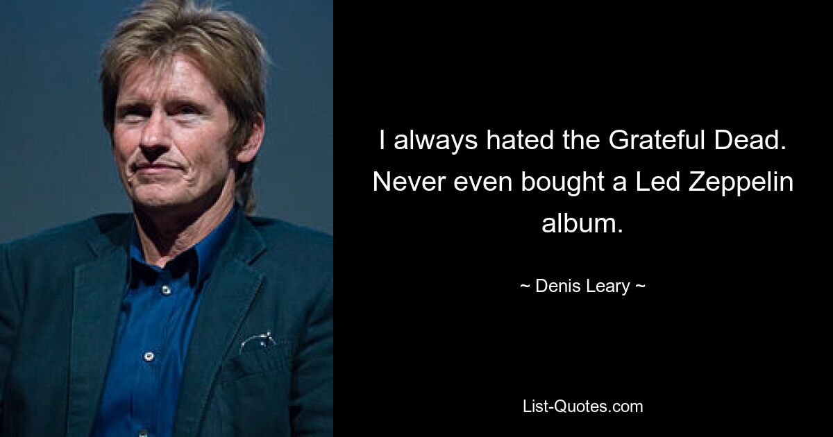 I always hated the Grateful Dead. Never even bought a Led Zeppelin album. — © Denis Leary