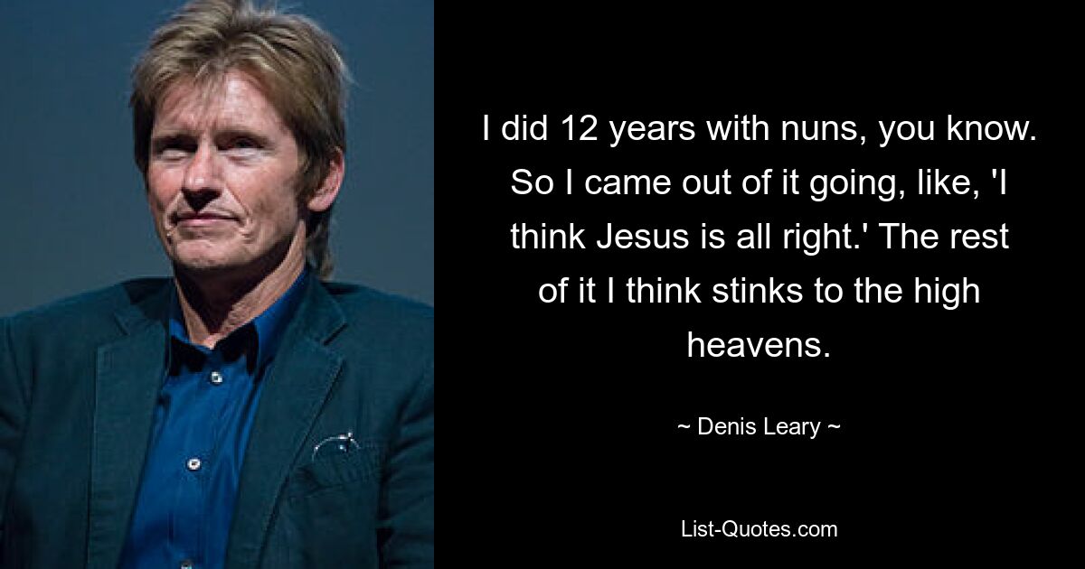 I did 12 years with nuns, you know. So I came out of it going, like, 'I think Jesus is all right.' The rest of it I think stinks to the high heavens. — © Denis Leary