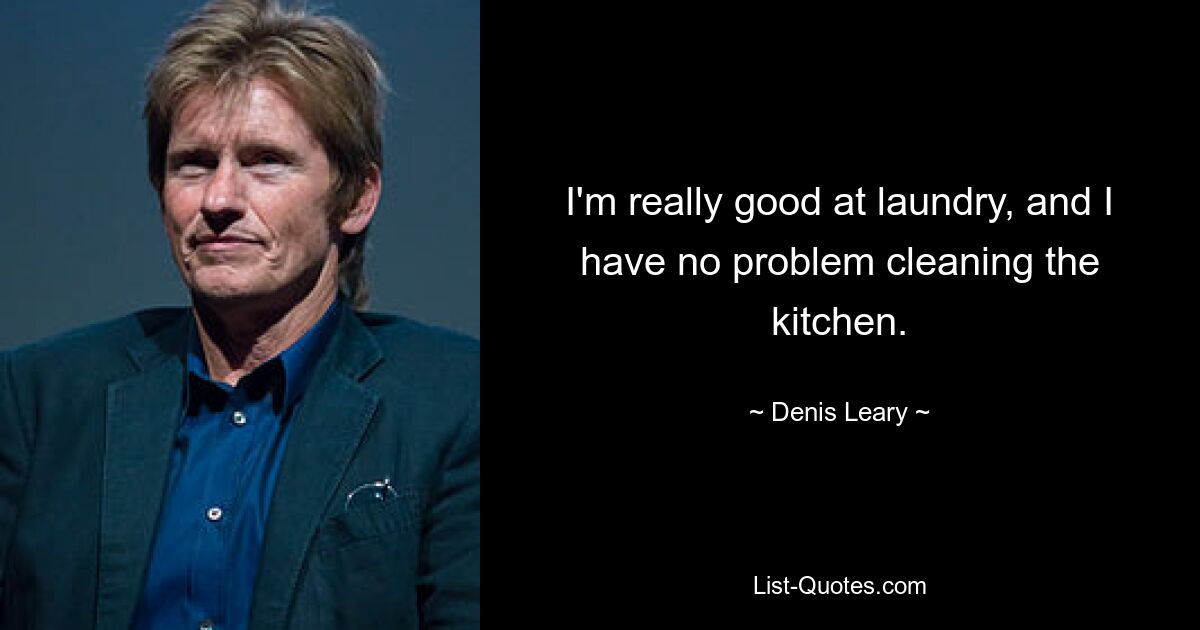 I'm really good at laundry, and I have no problem cleaning the kitchen. — © Denis Leary