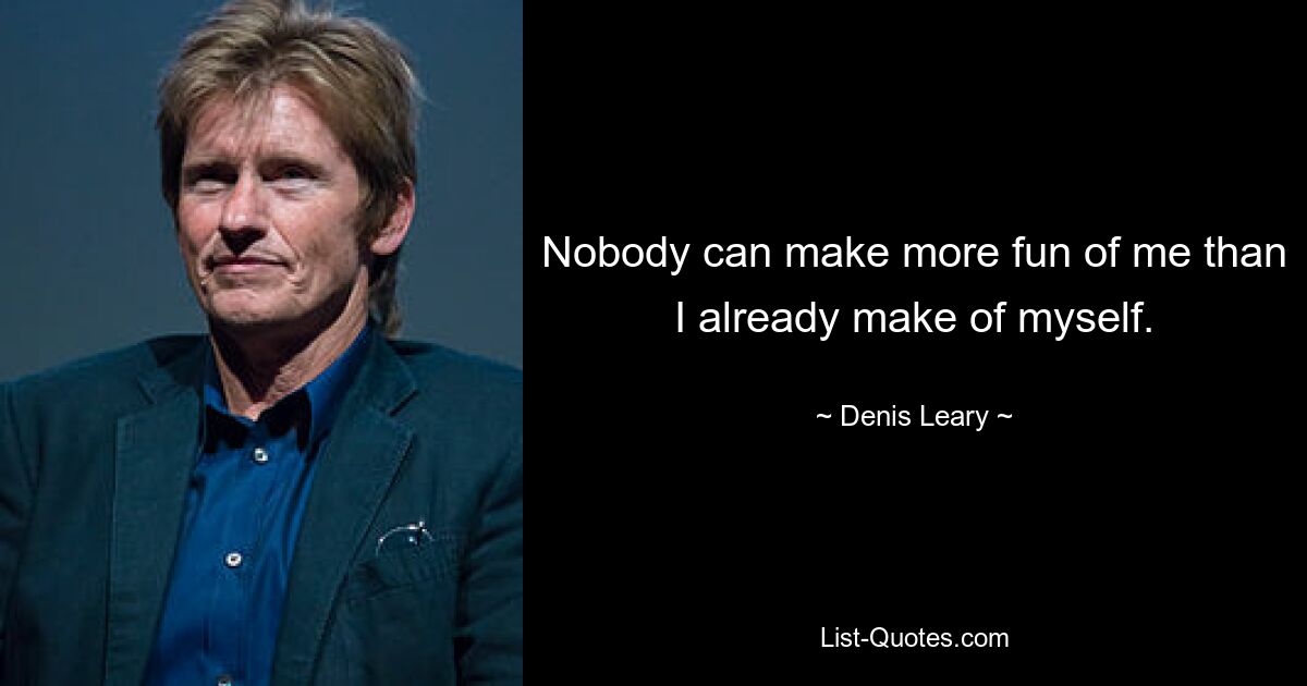 Nobody can make more fun of me than I already make of myself. — © Denis Leary